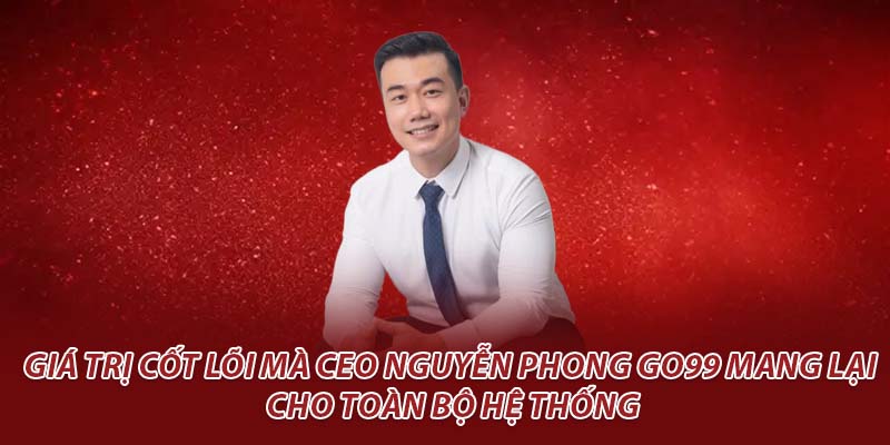 Giá trị cốt lõi mà CEO Nguyễn Phong go99 mang lại cho toàn bộ hệ thống