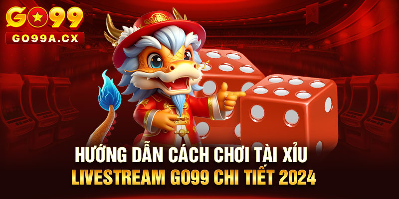 Hướng Dẫn Cách Chơi Tài Xỉu Livestream Go99 Chi Tiết 2024