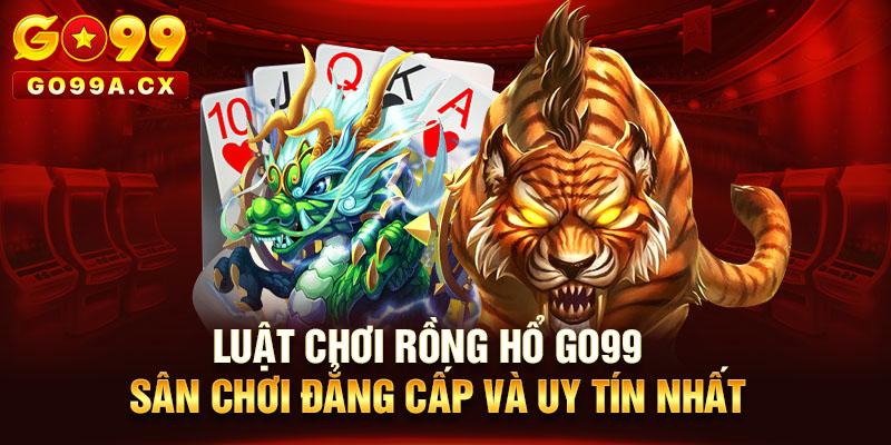 Luật Chơi Rồng Hổ Go99 | Sân Chơi Đẳng Cấp Và Uy Tín Nhất